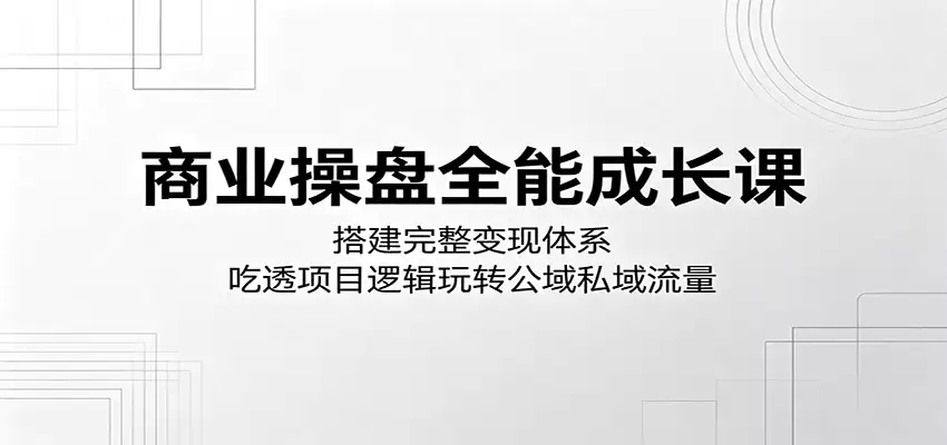 商业操盘全能成长课：搭建完整变现体系，吃透项目逻辑玩转公域私域流量-尊多创业网