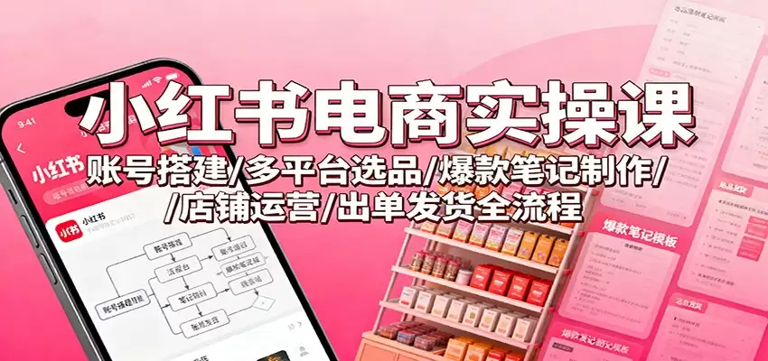 小红书电商实操课：账号搭建/多平台选品/爆款笔记制作/店铺运营/出单发货全流程-尊多创业网