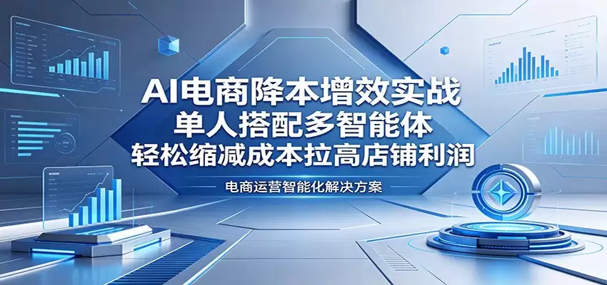 AI电商降本增效实战：单人搭配多智能体，轻松缩减成本拉高店铺利润-尊多创业网