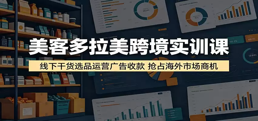 美客多拉美跨境实训课：线下干货选品运营广告收款，抢占海外市场商机-尊多创业网