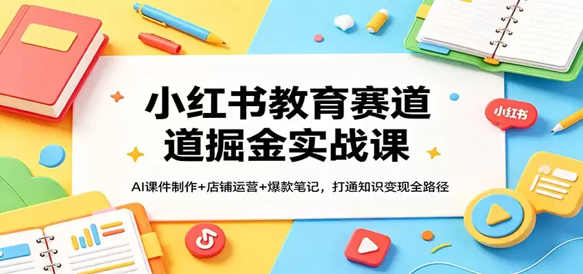小红书教育赛道掘金实战课：AI课件制作+店铺运营+爆款笔记，打通知识变现全路径-尊多创业网