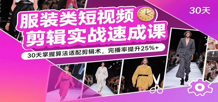 服装类短视频剪辑实战速成课，30天掌握算法适配剪辑术，完播率提升25%+-尊多创业网