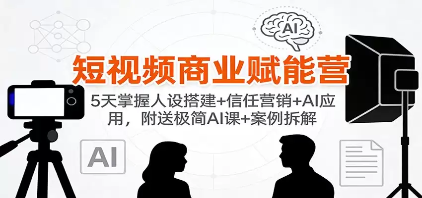 短视频商业赋能营：5天掌握人设搭建+信任营销+AI应用，附送极简AI课+案例拆解-尊多创业网