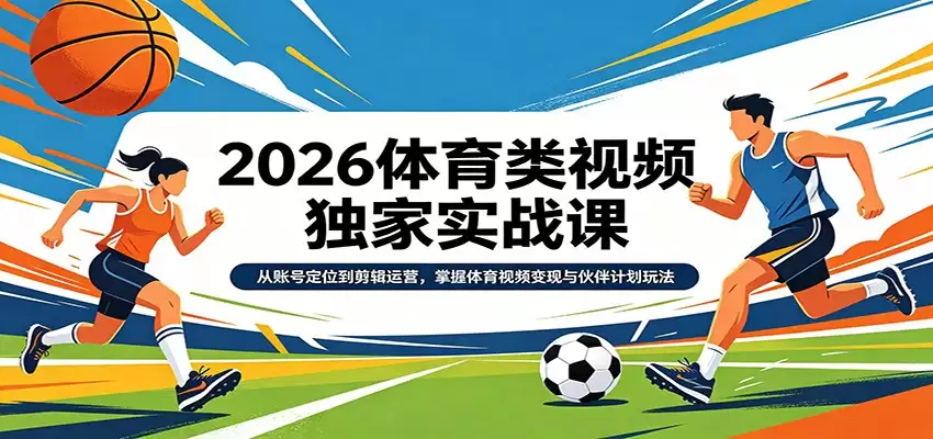 2026体育类视频独家实战课：从账号定位到剪辑运营，掌握体育视频变现与伙伴计划玩法-尊多创业网