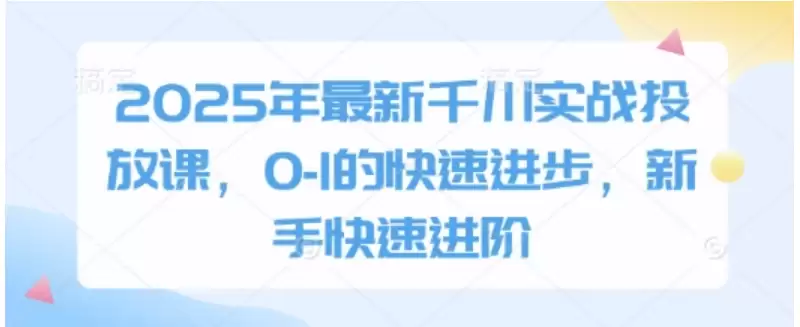 2025年最新千川实战投放课，0-1的快速进步，新手快速进阶-尊多创业网