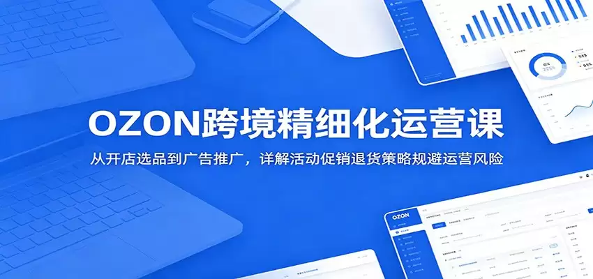 OZON跨境精细化运营课：从开店选品到广告推广，详解活动促销退货策略规避运营风险-尊多创业网