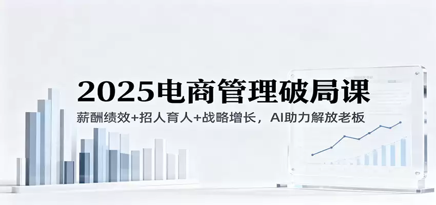 2025电商管理破局课：薪酬绩效+招人育人+战略增长，AI助力解放老板（录音）-尊多创业网