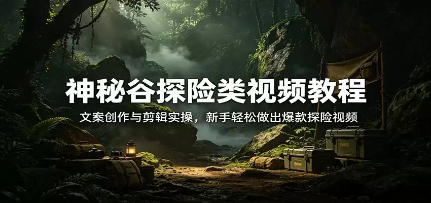 神秘谷探险类视频教程：文案创作与剪辑实操，新手轻松做出爆款探险视频-尊多创业网