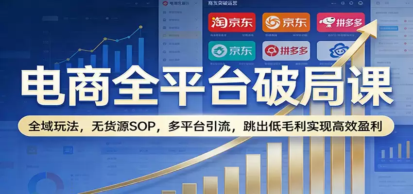 电商全平台破局课：全域玩法，无货源SOP，多平台引流，跳出低毛利实现高效盈利-尊多创业网