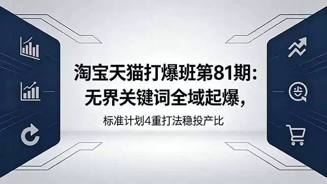 （18394期）淘宝天猫打爆班第81期：无界关键词全域起爆，标准计划4重打法稳投产比-尊多创业网