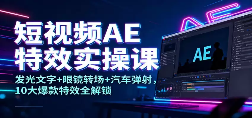 短视频AE特效实操课：发光文字+眼镜转场+汽车弹射，10大爆款特效全解锁-尊多创业网