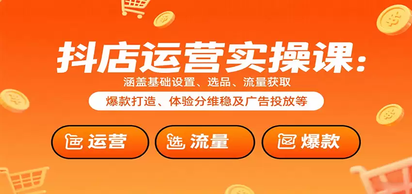 抖店运营实操课：涵盖基础设置、选品、流量获取、爆款打造、体验分维稳及广告投放等-尊多创业网