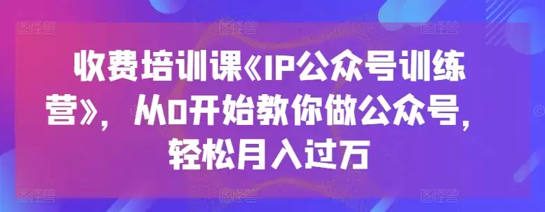 收费培训课《IP公众号训练营》，从0开始教你做公众号，轻松月入过万-尊多创业网