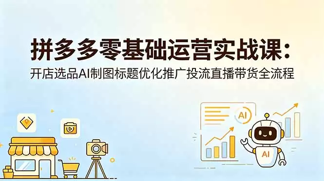 （18732期）拼多多零基础运营实战课：开店选品AI制图标题优化推广投流直播带货全流程-尊多创业网