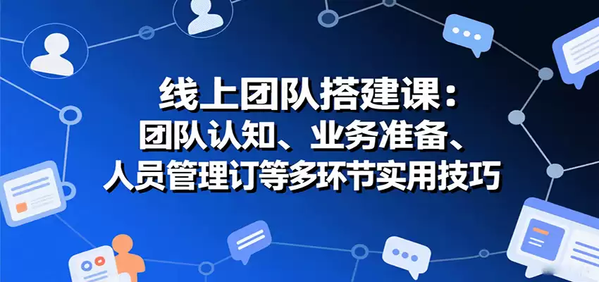 线上团队搭建课：团队认知、业务准备、人员管理、协议签订等多环节实用技巧-尊多创业网