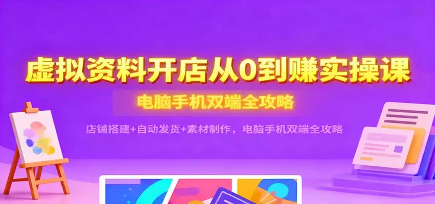 虚拟资料开店从0到赚实操课：店铺搭建+自动发货+素材制作，电脑手机双端全攻略-尊多创业网