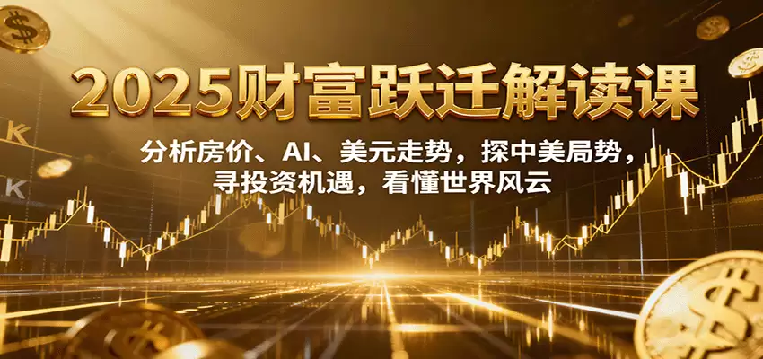 2025财富跃迁解读：析房价、AI、美元走势，探中美局势，寻投资机遇，看懂世界风云-尊多创业网