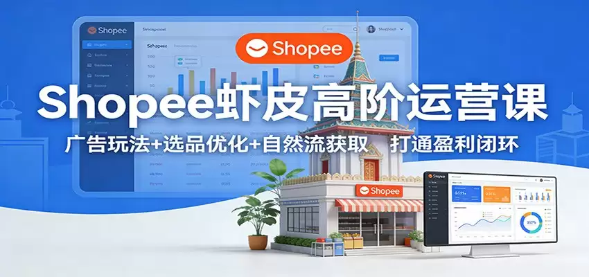 Shopee虾皮高阶运营课：广告玩法+选品优化+自然流获取，打通盈利闭环-尊多创业网