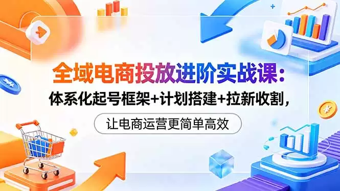 （18532期）全域电商投放进阶实战课：体系化起号框架+计划搭建+拉新收割，让电商运营更简单高效-尊多创业网