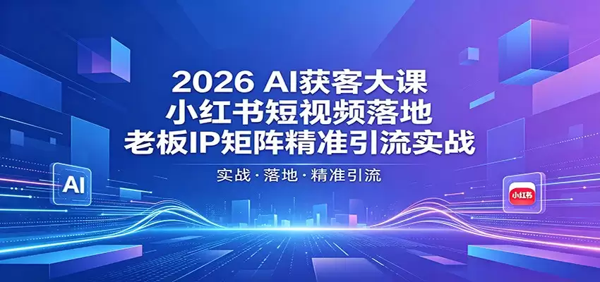 2026AI获客大课:小红书短视频落地,老板IP矩阵精准引流实战