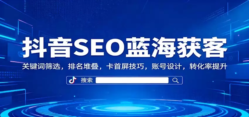 抖音SEO蓝海获客：关键词筛选，排名堆叠，卡首屏技巧，账号设计，转化率提升-尊多创业网
