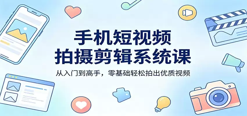手机短视频拍摄剪辑系统课：从入门到高手，零基础轻松拍出优质视频-尊多创业网