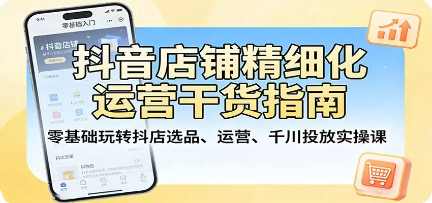 抖音店铺精细化运营干货指南：零基础玩转抖店选品、运营、千川投放实操课-尊多创业网