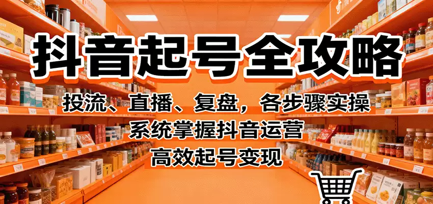 抖音起号全攻略，投流、直播、复盘，各步骤实操，系统掌握抖音运营，高效起号变现-尊多创业网