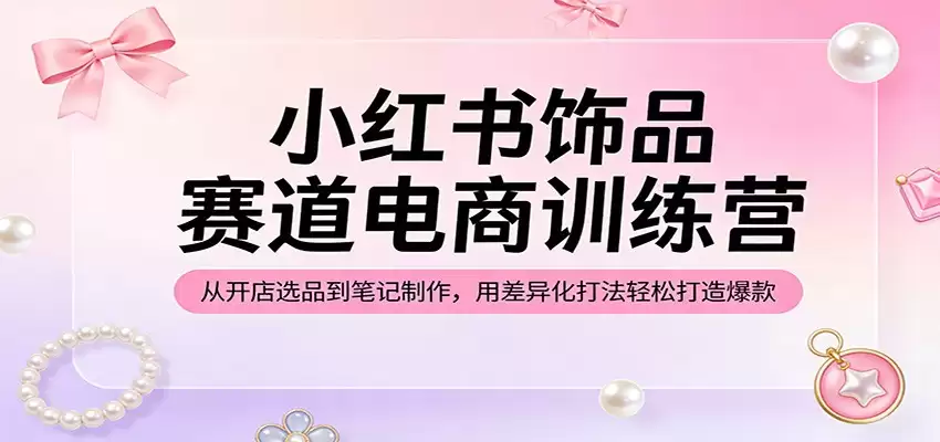 小红书饰品赛道电商训练营：从开店选品到笔记制作，用差异化打法轻松打造爆款-尊多创业网