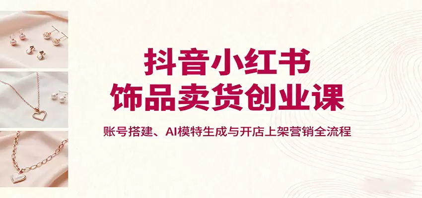 抖音小红书饰品卖货创业课，账号搭建、AI模特生成与开店上架营销全流程-尊多创业网