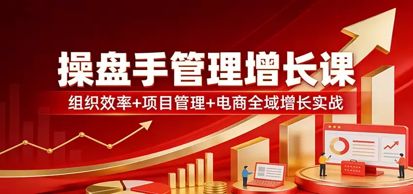 操盘手管理增长课：组织效率+项目管理+电商全域增长实战-尊多创业网