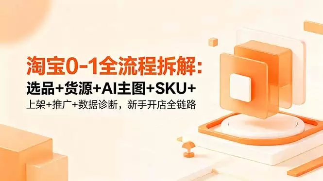 （18765期）淘宝0-1全流程拆解：选品+货源+AI主图+SKU+上架+推广+数据诊断，新手开店全链路-尊多创业网