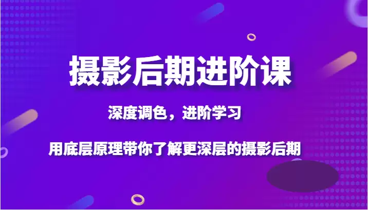 摄影后期进阶课，深度调色，进阶学习，用底层原理带你了解更深层的摄影后期-尊多创业网