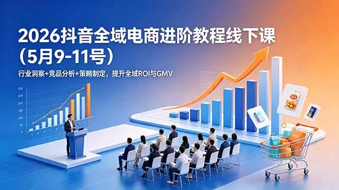 （18893期）2026抖音全域电商进阶教程线下课（5月9-11号）行业洞察+竞品分析+策略制定，提升全域ROI与GMV-尊多创业网