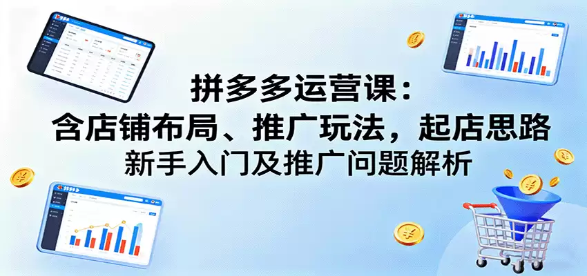 拼多多运营课：含店铺布局、推广玩法，起店思路，新手入门及推广问题解析-尊多创业网