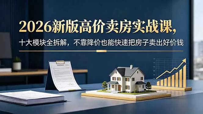 （18766期）2026新版高价卖房实战课，十大模块全拆解，不靠降价也能快速把房子卖出好价钱-尊多创业网