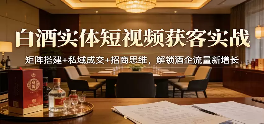 白酒实体短视频获客实战：矩阵搭建+私域成交+招商思维，解锁酒企流量新增长-尊多创业网