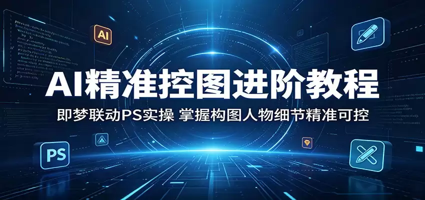 AI精准控图进阶教程：即梦联动PS实操，掌握构图人物细节精准可控-尊多创业网