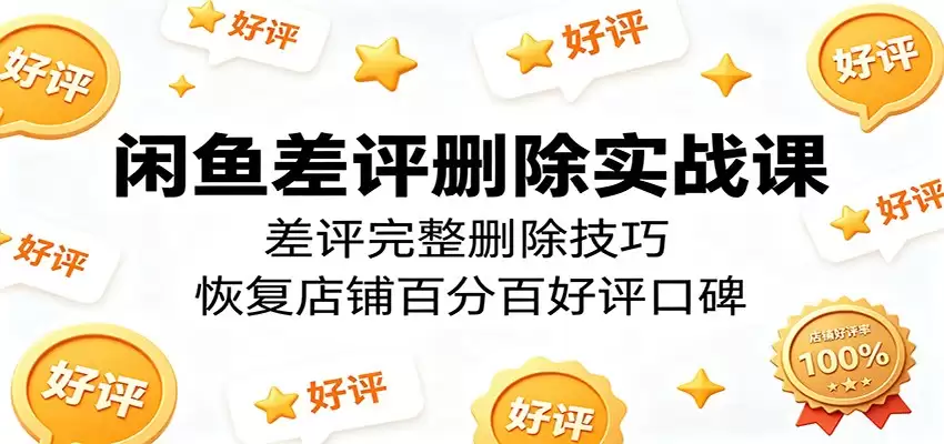 闲鱼差评删除实战课：差评完整删除技巧，恢复店铺百分百好评口碑-尊多创业网