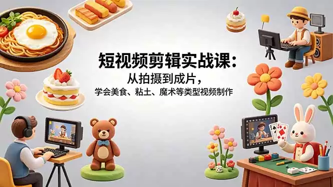 （18375期）短视频剪辑实战课：从拍摄到成片，学会美食、粘土、魔术等类型视频制作-尊多创业网