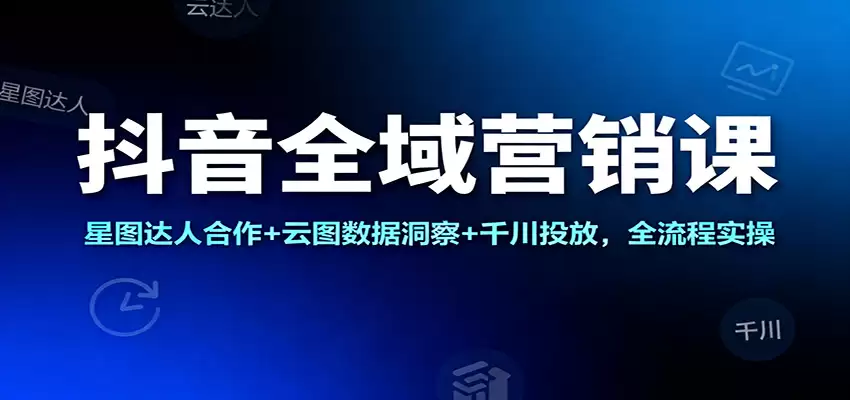 抖音全域营销课：星图达人合作+云图数据洞察+千川投放，全流程实操-尊多创业网