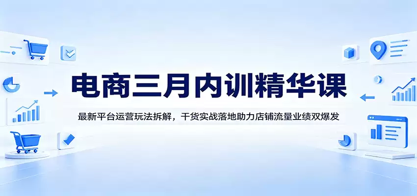 电商三月内训精华课：最新平台运营玩法拆解，干货实战落地助力店铺流量业绩双爆发-尊多创业网