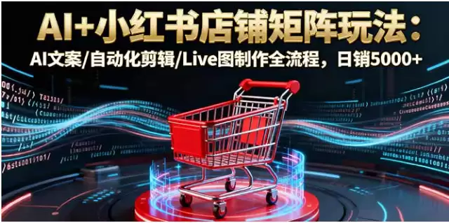 （16230期）AI+小红书店铺矩阵玩法：AI文案/自动化剪辑/Live图制作全流程，日销5000+-尊多创业网