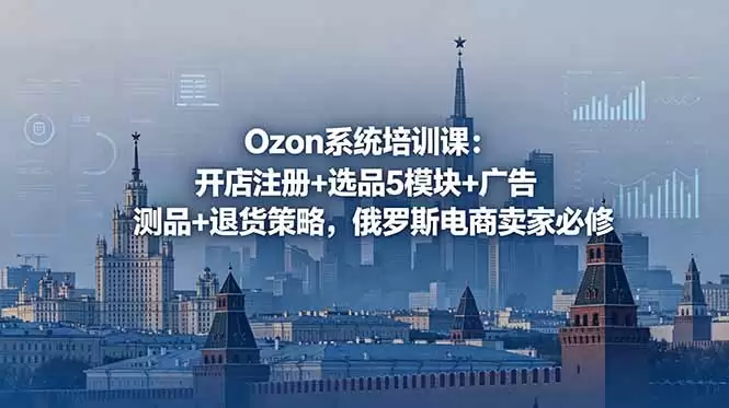 （18776期）Ozon系统培训课：开店注册+选品5模块+广告测品+退货策略，俄罗斯电商卖家必修-尊多创业网