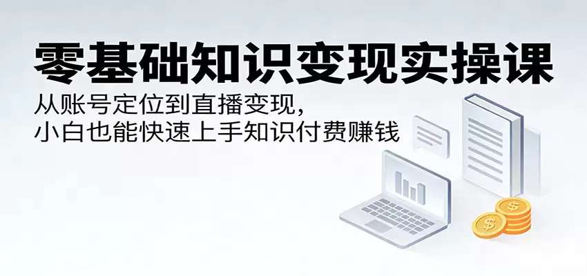 零基础知识变现实操课：从账号定位到直播变现，小白也能快速上手知识付费赚钱-尊多创业网