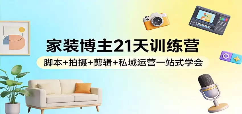 家装博主21天训练营：脚本+拍摄+剪辑+私域运营一站式学会-尊多创业网