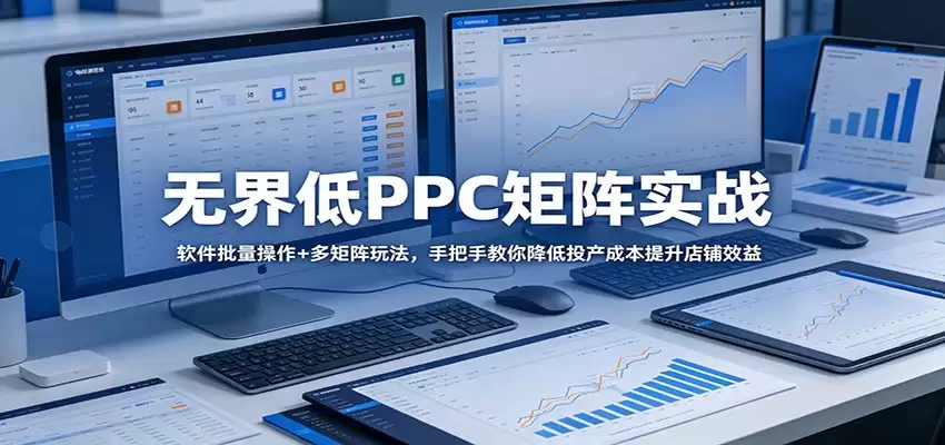 无界低PPC矩阵实战：软件批量操作+多矩阵玩法，手把手教你降低投产成本提升店铺效益-尊多创业网