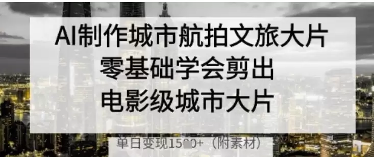 AI制作城市航拍文旅大片，零基础学会剪出电影级城市大片，单日变现多张-尊多创业网