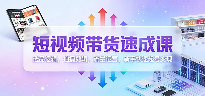 短视频带货速成课：选品逻辑，拍摄剪辑，流量运营，新手快速起号变现-尊多创业网