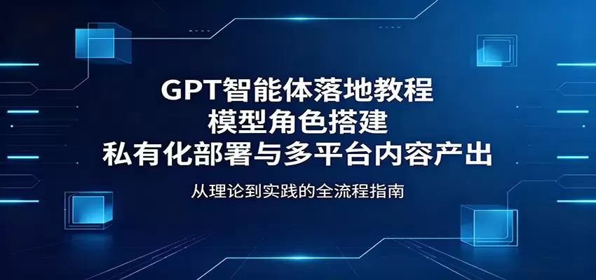 GPT智能体落地教程：模型角色搭建，私有化部署与多平台内容产出-尊多创业网
